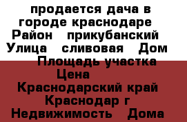 продается дача в городе краснодаре › Район ­ прикубанский › Улица ­ сливовая › Дом ­ 32 › Площадь участка ­ 600 › Цена ­ 400 000 - Краснодарский край, Краснодар г. Недвижимость » Дома, коттеджи, дачи продажа   